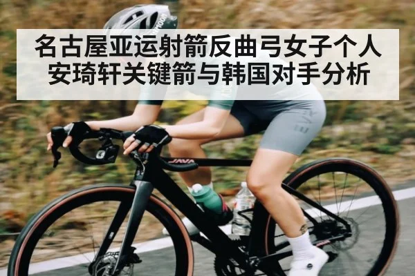名古屋亚运射箭反曲弓女子个人安琦轩关键箭与韩国对手分析