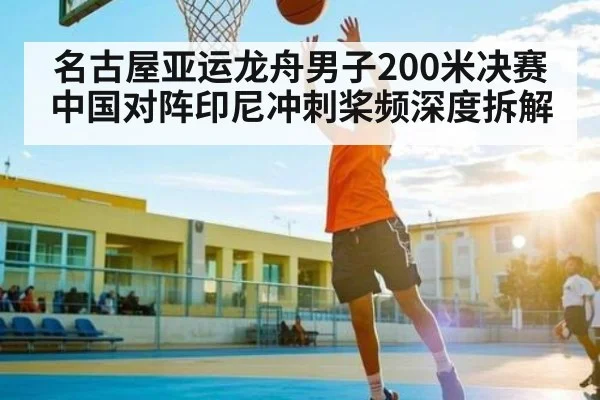 名古屋亚运龙舟男子200米决赛中国对阵印尼冲刺桨频深度拆解