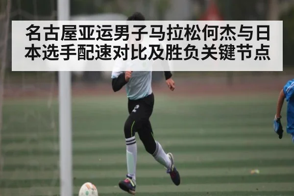 名古屋亚运男子马拉松何杰与日本选手配速对比及胜负关键节点