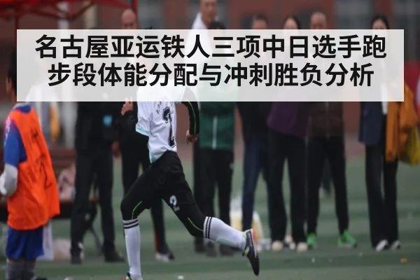 名古屋亚运铁人三项中日选手跑步段体能分配与冲刺胜负分析