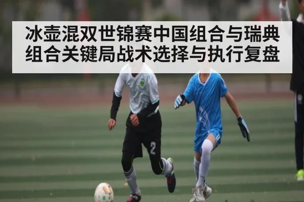 冰壶混双世锦赛中国组合与瑞典组合关键局战术选择与执行复盘