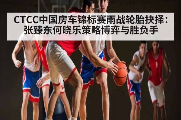CTCC中国房车锦标赛雨战轮胎抉择：张臻东何晓乐策略博弈与胜负手